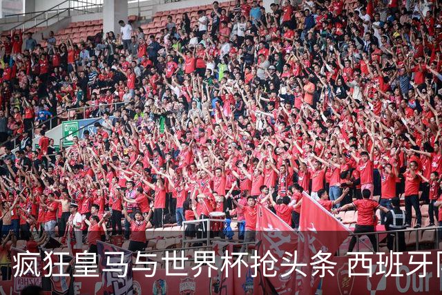 疯狂皇马与世界杯抢头条 西班牙队终又有了他们一席？