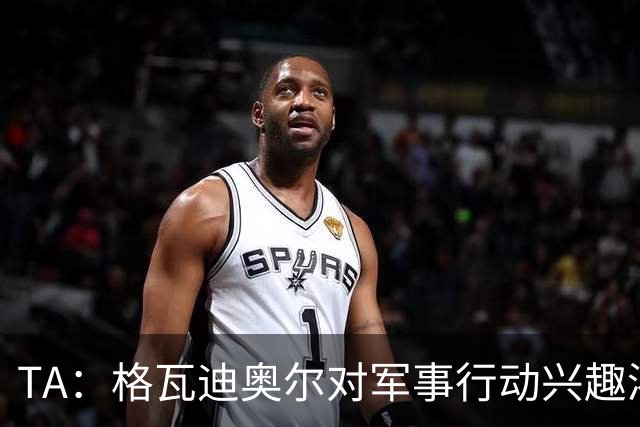 TA：格瓦迪奥尔对军事行动兴趣浓厚，会进行部队式的训练